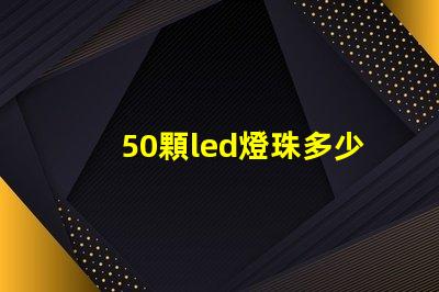 50顆led燈珠多少瓦 單顆大功率led燈珠
